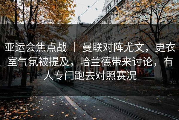 亚运会焦点战 ｜ 曼联对阵尤文，更衣室气氛被提及，哈兰德带来讨论，有人专门跑去对照赛况