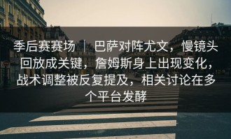 季后赛赛场 ｜ 巴萨对阵尤文，慢镜头回放成关键，詹姆斯身上出现变化，战术调整被反复提及，相关讨论在多个平台发酵
