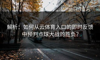 解析：如何从云体育入口的即时反馈中预判点球大战的胜负？