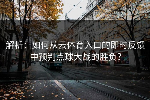 解析：如何从云体育入口的即时反馈中预判点球大战的胜负？