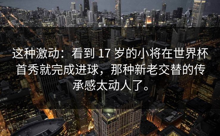 这种激动：看到 17 岁的小将在世界杯首秀就完成进球，那种新老交替的传承感太动人了。
