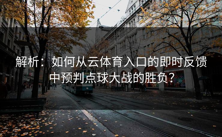 解析：如何从云体育入口的即时反馈中预判点球大战的胜负？